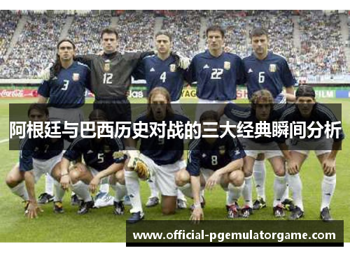 阿根廷与巴西历史对战的三大经典瞬间分析