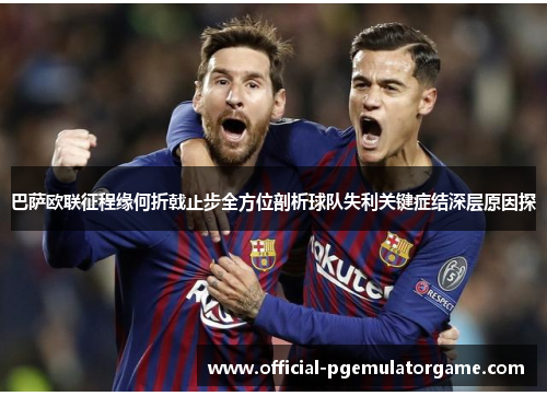 巴萨欧联征程缘何折戟止步全方位剖析球队失利关键症结深层原因探