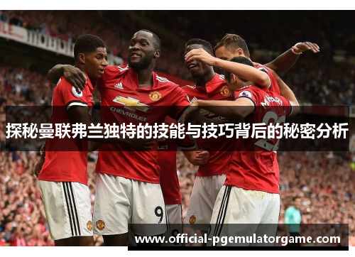 探秘曼联弗兰独特的技能与技巧背后的秘密分析