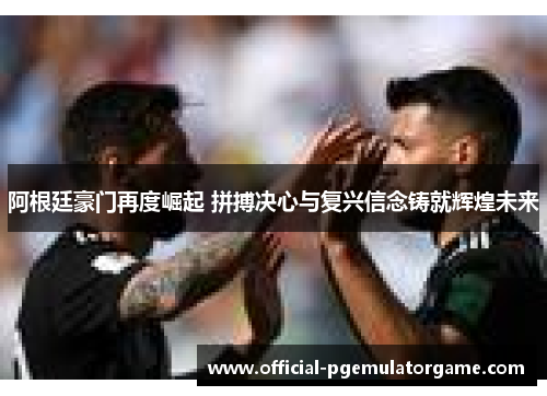 阿根廷豪门再度崛起 拼搏决心与复兴信念铸就辉煌未来