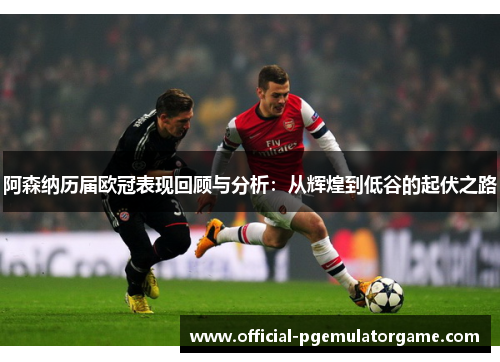 阿森纳历届欧冠表现回顾与分析:从辉煌到低谷的起伏之路 阿森纳历届欧冠表现回顾与分析:从辉煌到低谷的起伏之路
