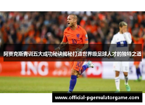阿贾克斯青训五大成功秘诀揭秘打造世界级足球人才的独特之道