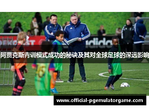 阿贾克斯青训模式成功的秘诀及其对全球足球的深远影响 阿贾克斯青训模式成功的秘诀及其对全球足球的深远影响