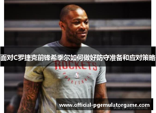 面对C罗捷克前锋希季尔如何做好防守准备和应对策略