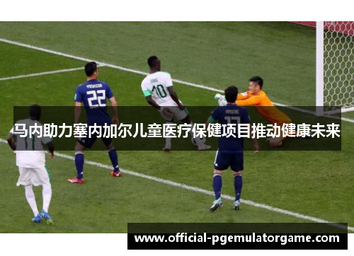 马内助力塞内加尔儿童医疗保健项目推动健康未来