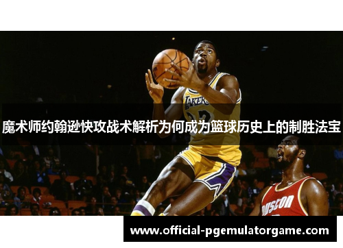 魔术师约翰逊快攻战术解析为何成为篮球历史上的制胜法宝