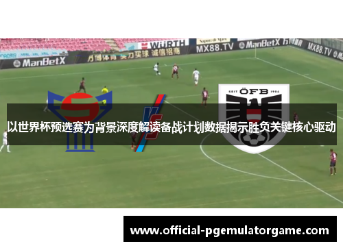 以世界杯预选赛为背景深度解读备战计划数据揭示胜负关键核心驱动