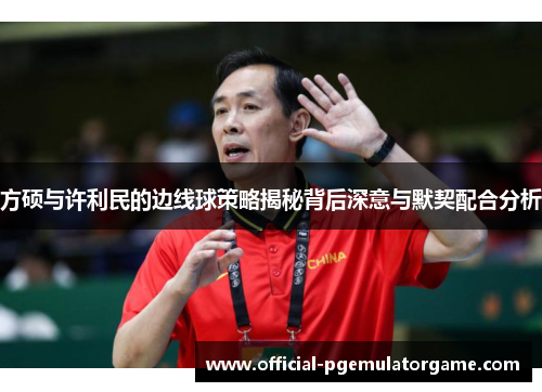 方硕与许利民的边线球策略揭秘背后深意与默契配合分析 方硕与许利民的边线球策略揭秘背后深意与默契配合分析