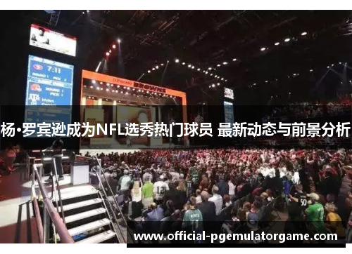 杨·罗宾逊成为NFL选秀热门球员 最新动态与前景分析 杨·罗宾逊成为NFL选秀热门球员 最新动态与前景分析