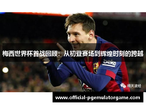 梅西世界杯首战回顾：从初登赛场到辉煌时刻的跨越
