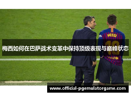 梅西如何在巴萨战术变革中保持顶级表现与巅峰状态