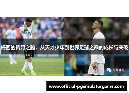 梅西的传奇之路:从天才少年到世界足球之巅的成长与突破 梅西的传奇之路:从天才少年到世界足球之巅的成长与突破