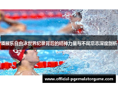 潘展乐自由泳世界纪录背后的精神力量与不屈意志深度剖析